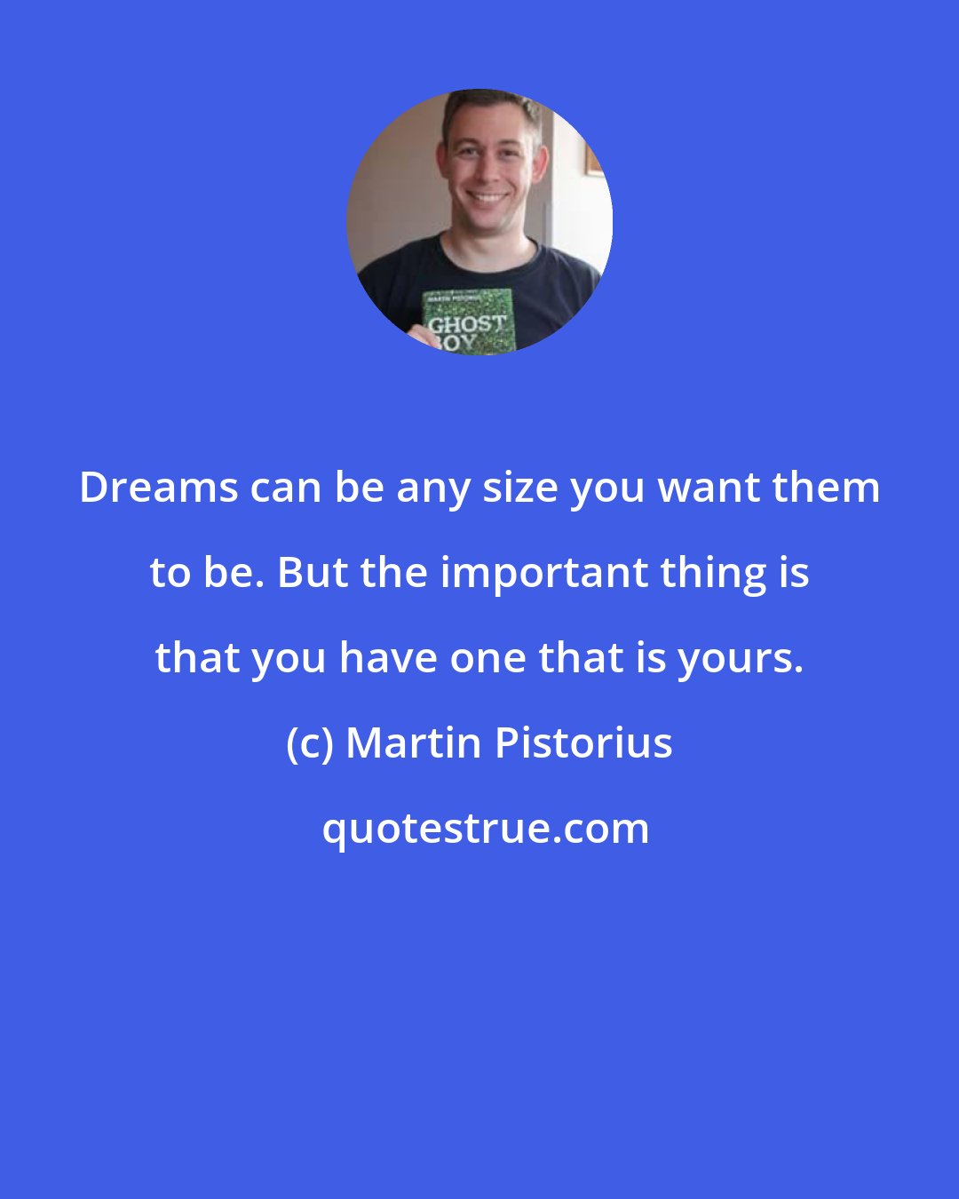 Martin Pistorius: Dreams can be any size you want them to be. But the important thing is that you have one that is yours.
