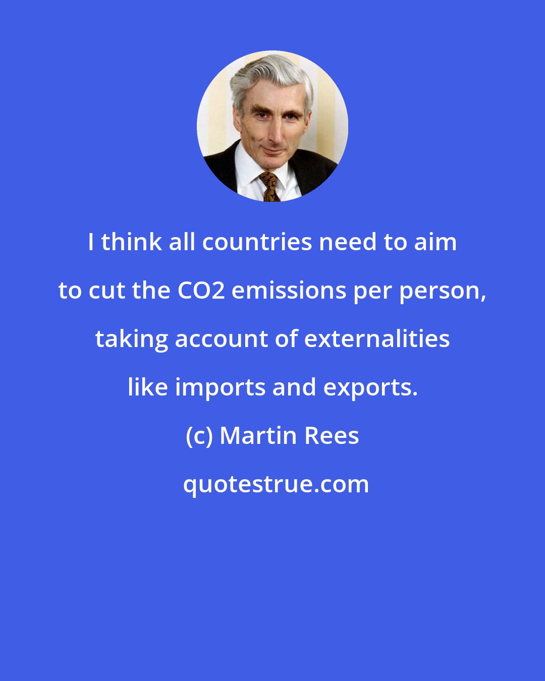 Martin Rees: I think all countries need to aim to cut the CO2 emissions per person, taking account of externalities like imports and exports.