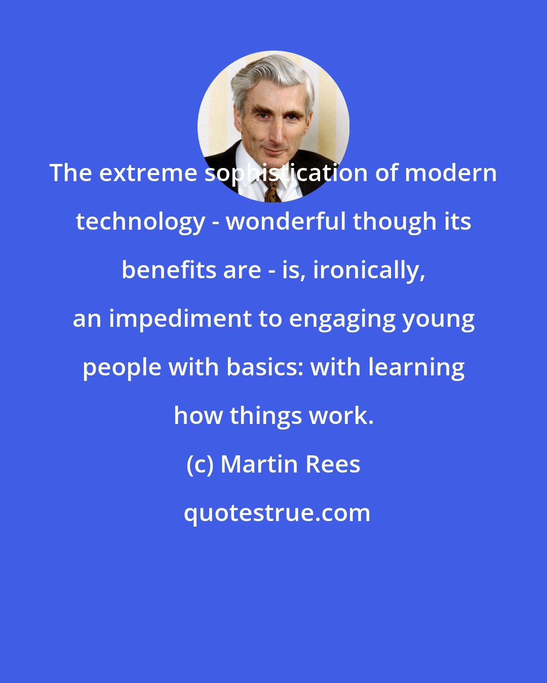 Martin Rees: The extreme sophistication of modern technology - wonderful though its benefits are - is, ironically, an impediment to engaging young people with basics: with learning how things work.