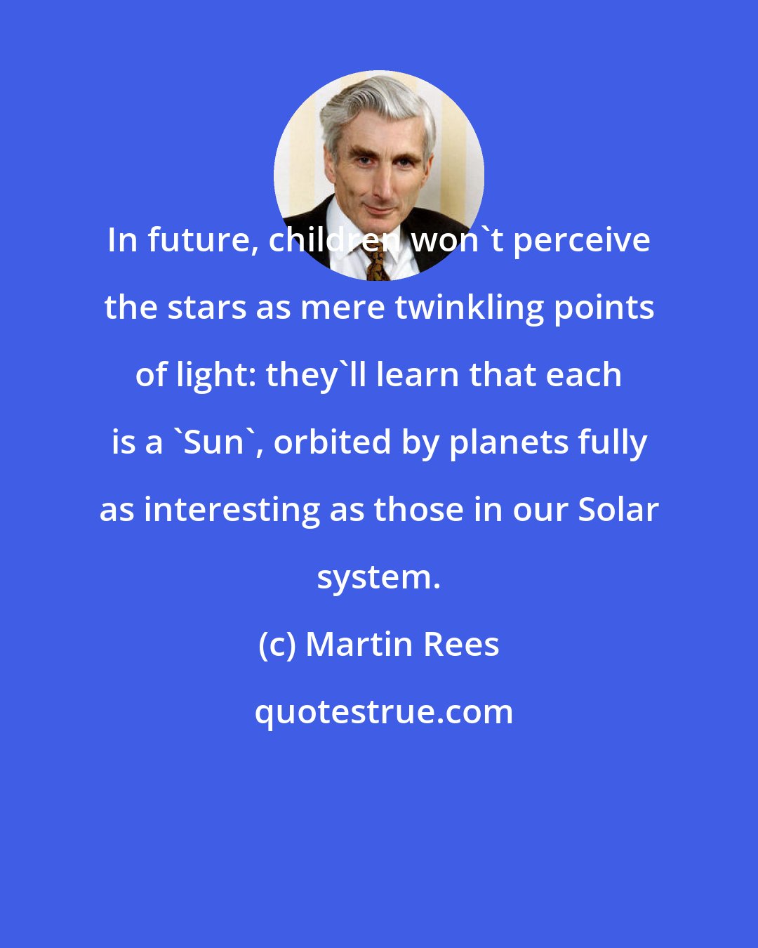 Martin Rees: In future, children won't perceive the stars as mere twinkling points of light: they'll learn that each is a 'Sun', orbited by planets fully as interesting as those in our Solar system.