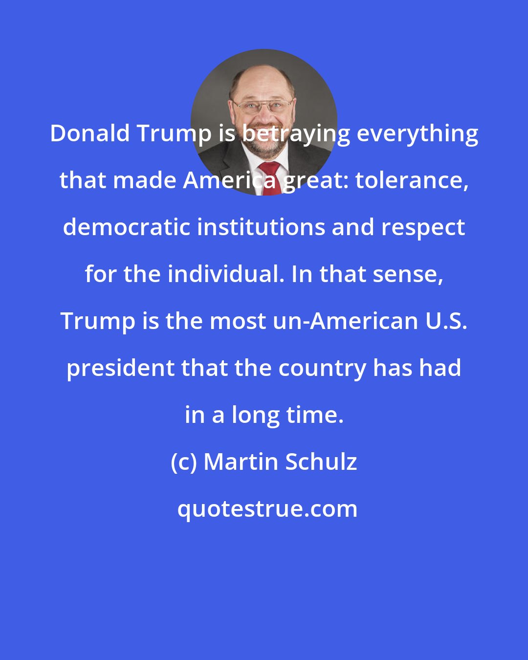 Martin Schulz: Donald Trump is betraying everything that made America great: tolerance, democratic institutions and respect for the individual. In that sense, Trump is the most un-American U.S. president that the country has had in a long time.