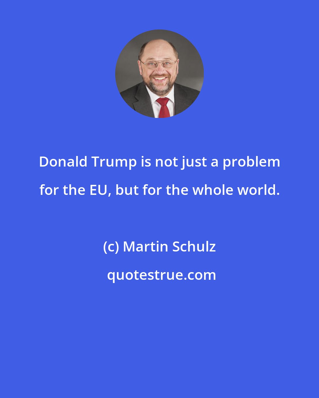 Martin Schulz: Donald Trump is not just a problem for the EU, but for the whole world.