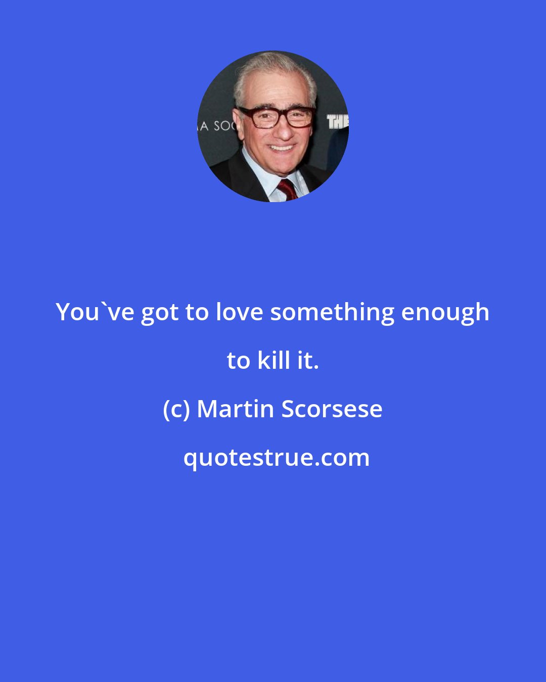 Martin Scorsese: You've got to love something enough to kill it.