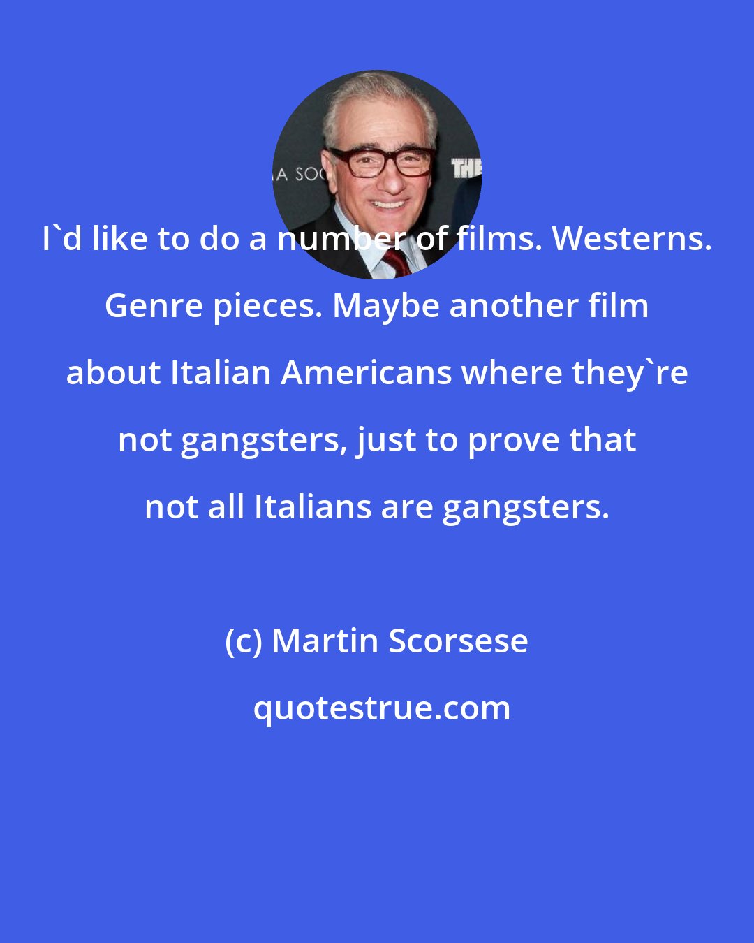 Martin Scorsese: I'd like to do a number of films. Westerns. Genre pieces. Maybe another film about Italian Americans where they're not gangsters, just to prove that not all Italians are gangsters.