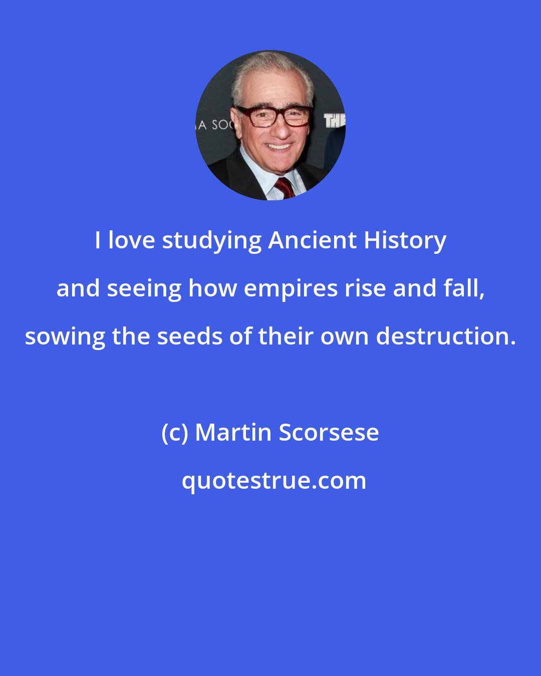 Martin Scorsese: I love studying Ancient History and seeing how empires rise and fall, sowing the seeds of their own destruction.