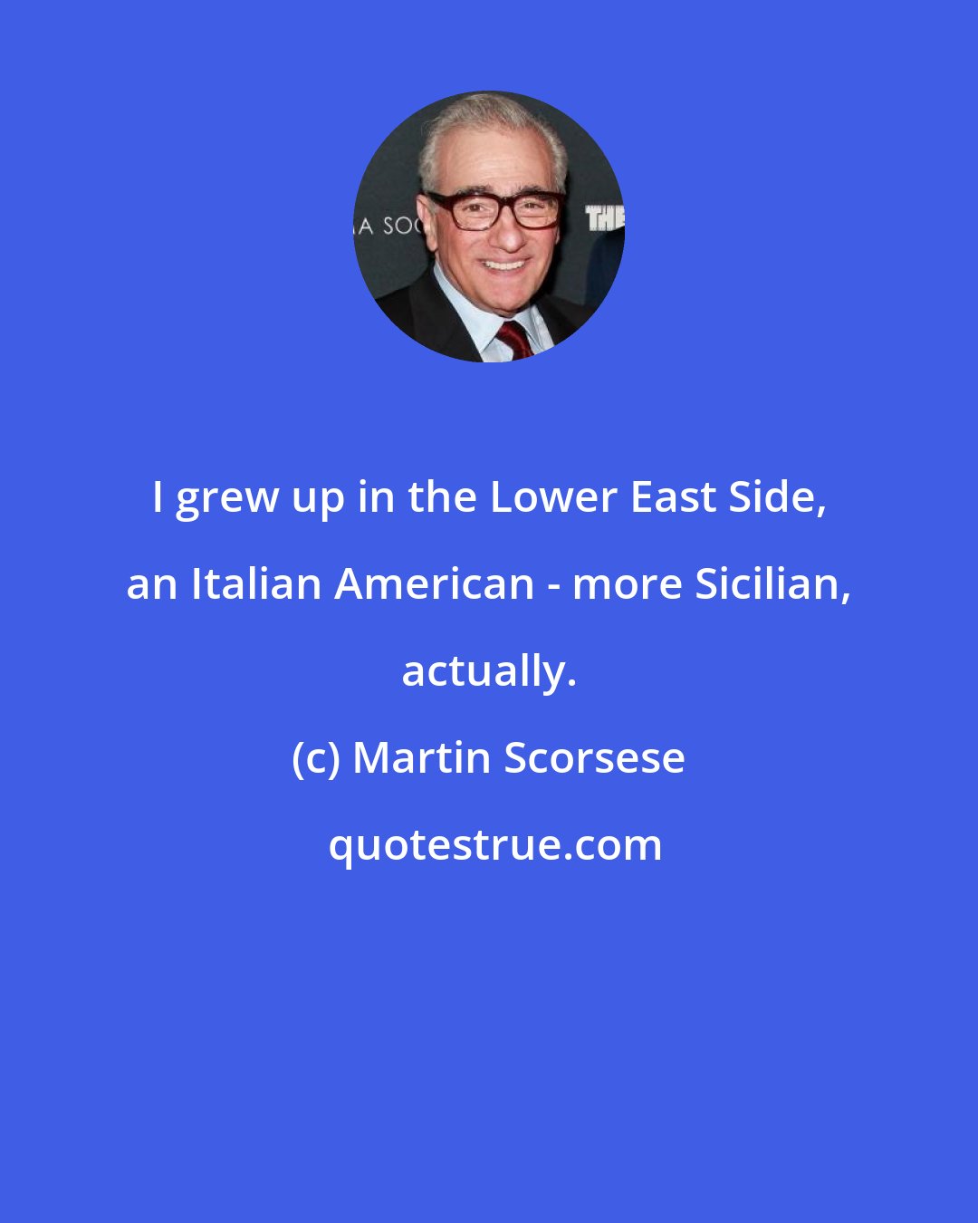 Martin Scorsese: I grew up in the Lower East Side, an Italian American - more Sicilian, actually.