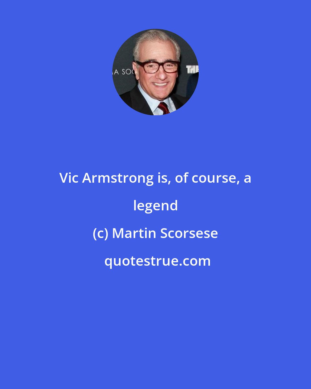 Martin Scorsese: Vic Armstrong is, of course, a legend