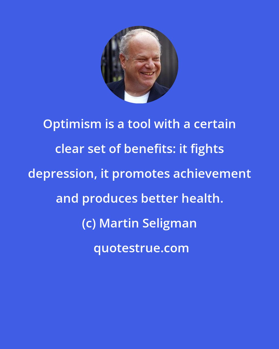 Martin Seligman: Optimism is a tool with a certain clear set of benefits: it fights depression, it promotes achievement and produces better health.