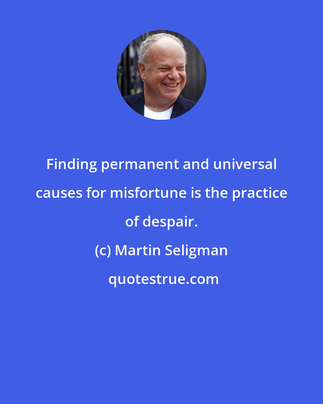 Martin Seligman: Finding permanent and universal causes for misfortune is the practice of despair.