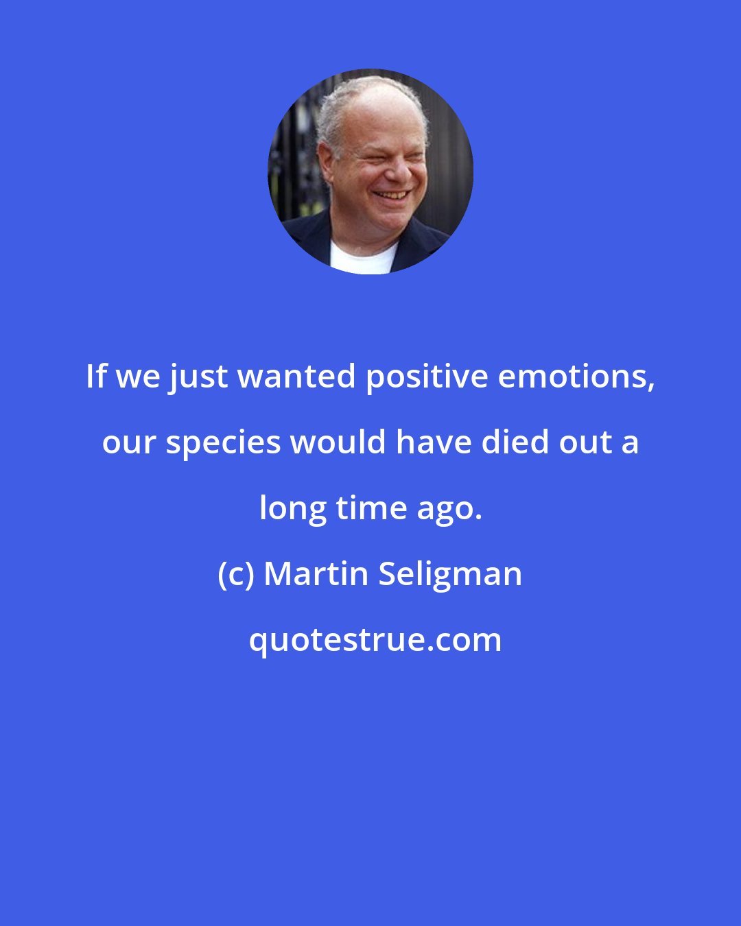 Martin Seligman: If we just wanted positive emotions, our species would have died out a long time ago.