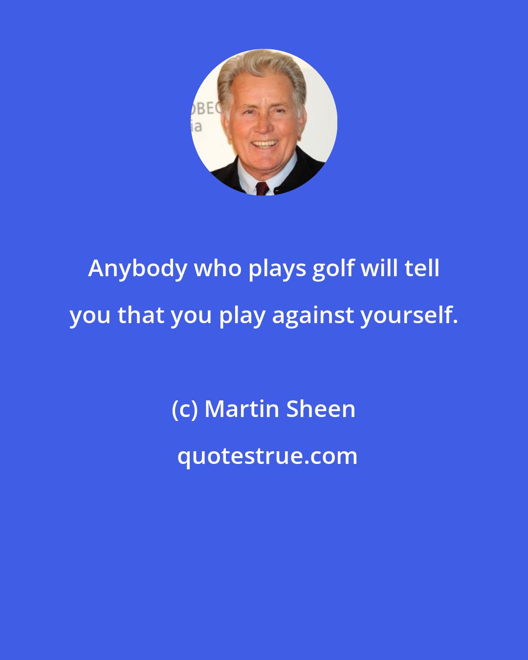 Martin Sheen: Anybody who plays golf will tell you that you play against yourself.