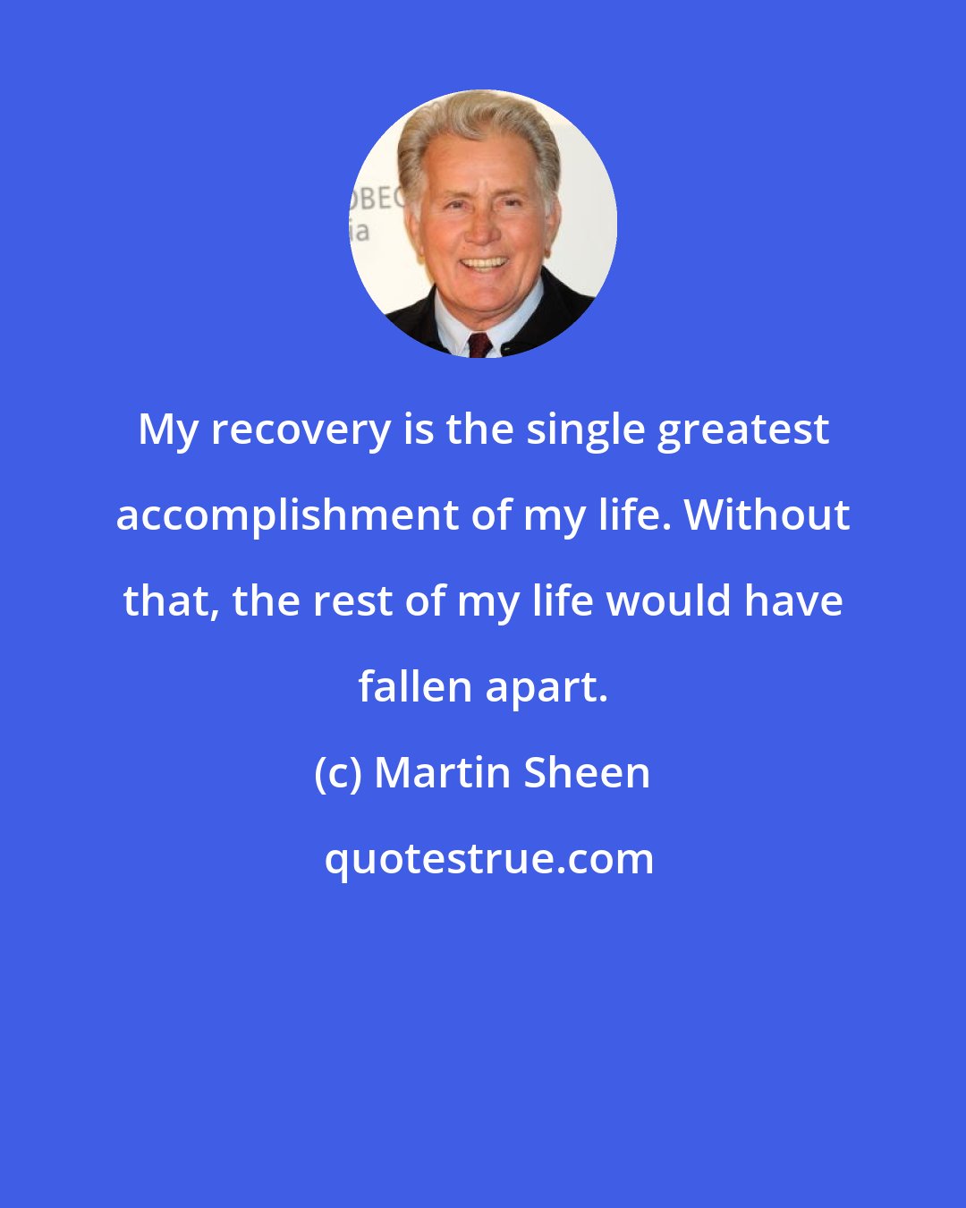 Martin Sheen: My recovery is the single greatest accomplishment of my life. Without that, the rest of my life would have fallen apart.