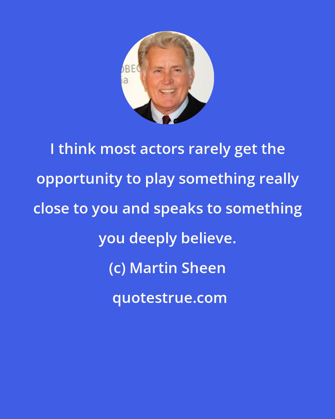 Martin Sheen: I think most actors rarely get the opportunity to play something really close to you and speaks to something you deeply believe.