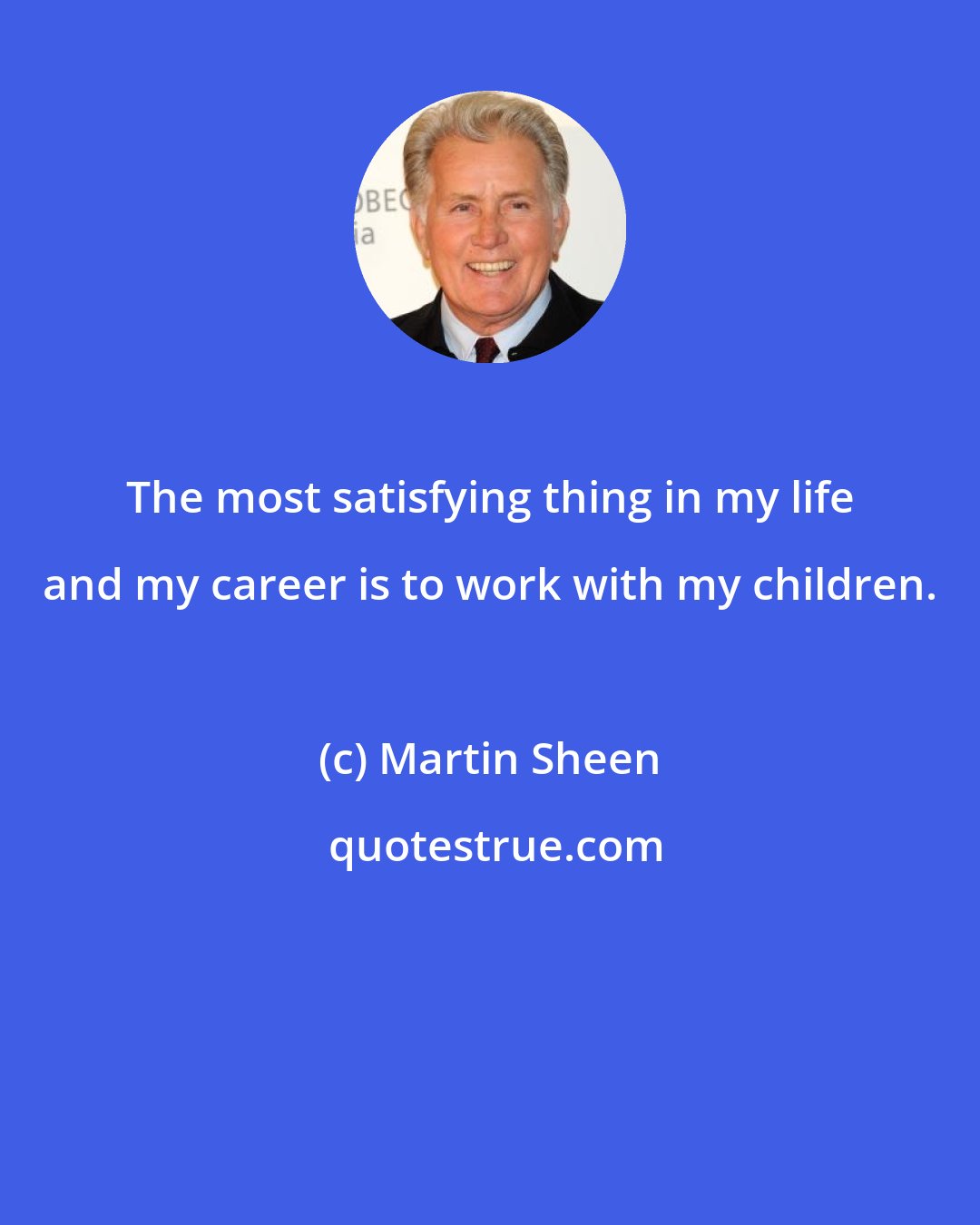 Martin Sheen: The most satisfying thing in my life and my career is to work with my children.