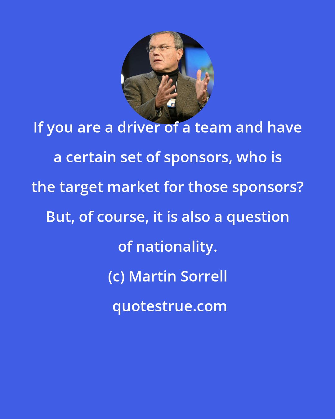 Martin Sorrell: If you are a driver of a team and have a certain set of sponsors, who is the target market for those sponsors? But, of course, it is also a question of nationality.