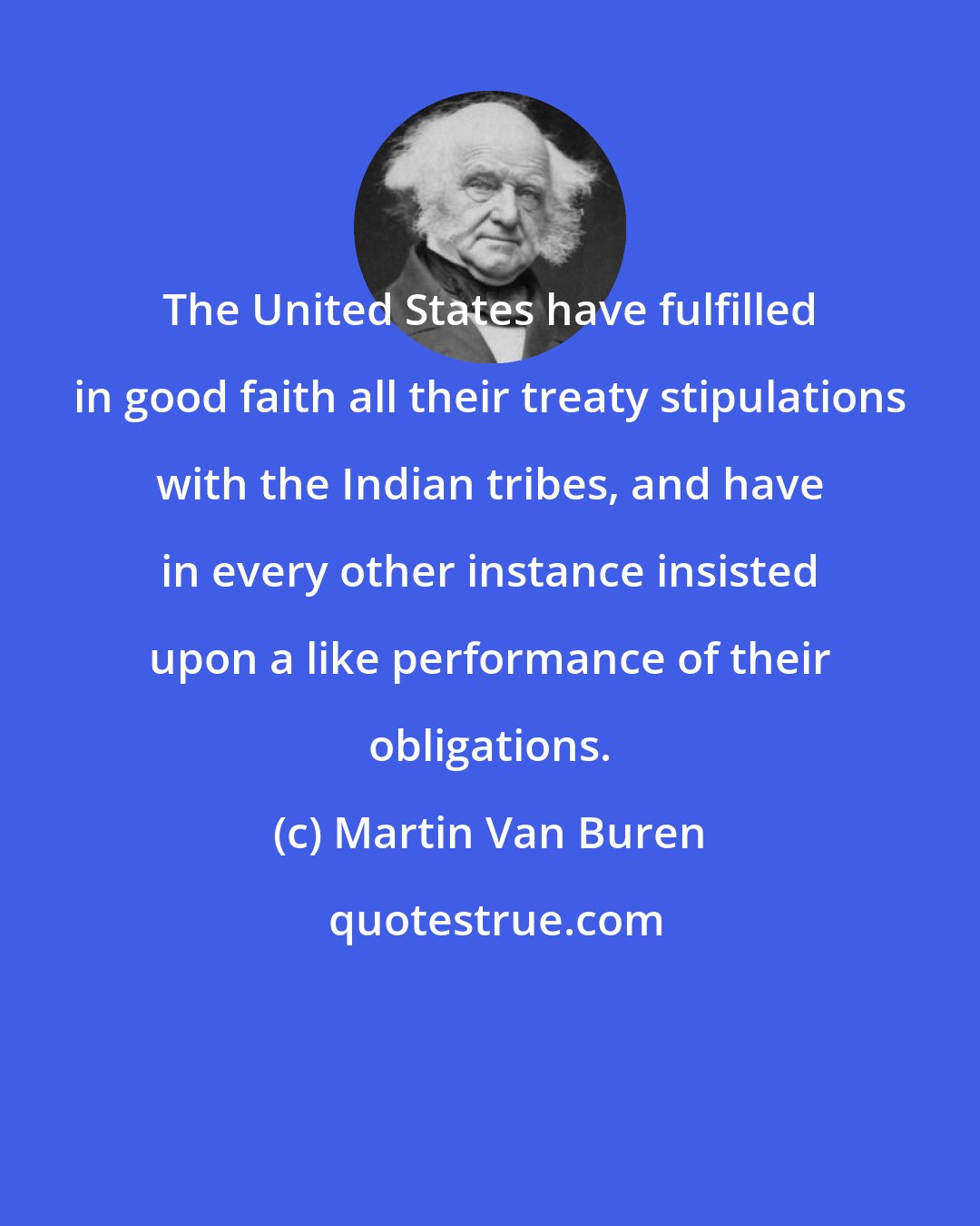 Martin Van Buren: The United States have fulfilled in good faith all their treaty stipulations with the Indian tribes, and have in every other instance insisted upon a like performance of their obligations.