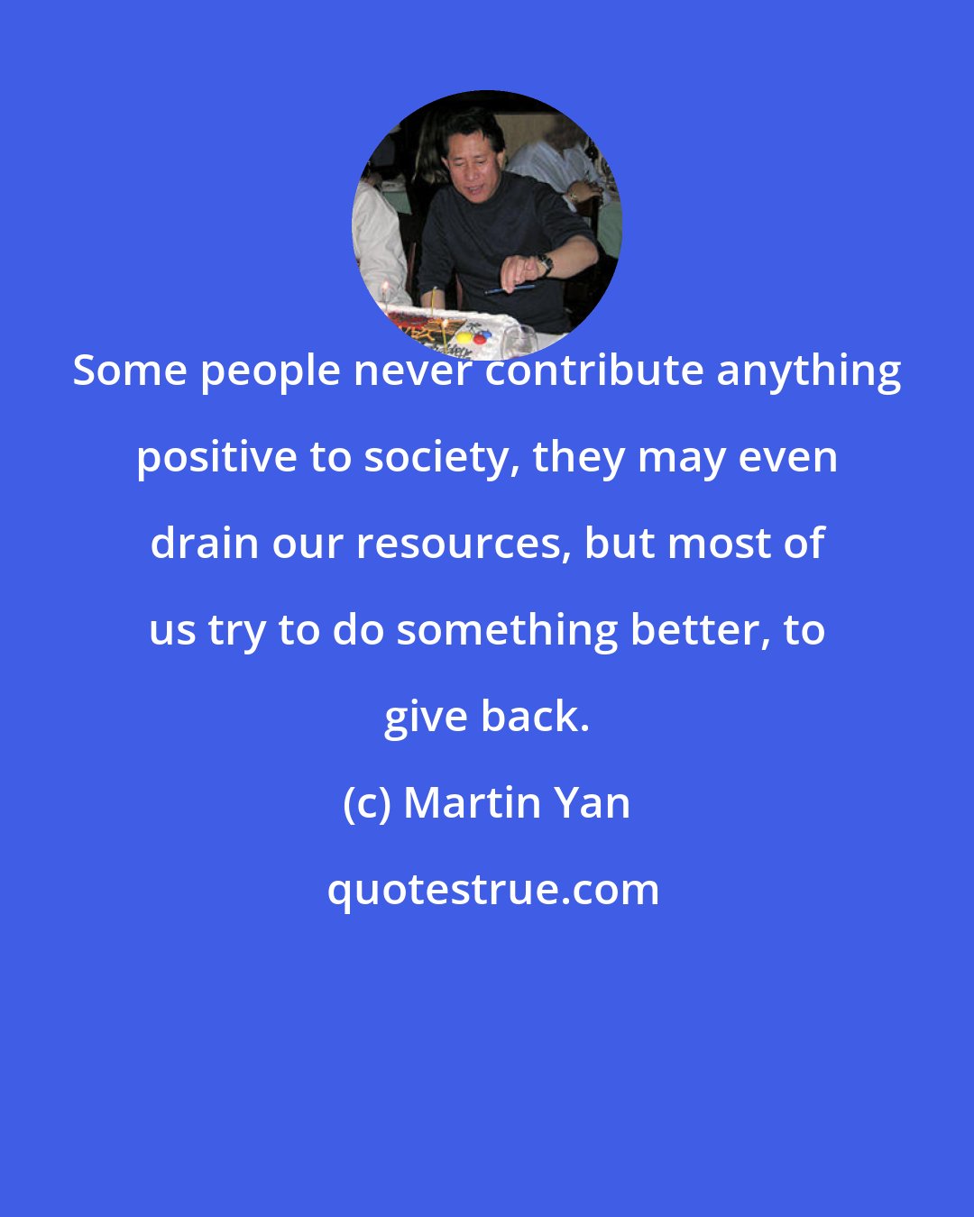 Martin Yan: Some people never contribute anything positive to society, they may even drain our resources, but most of us try to do something better, to give back.