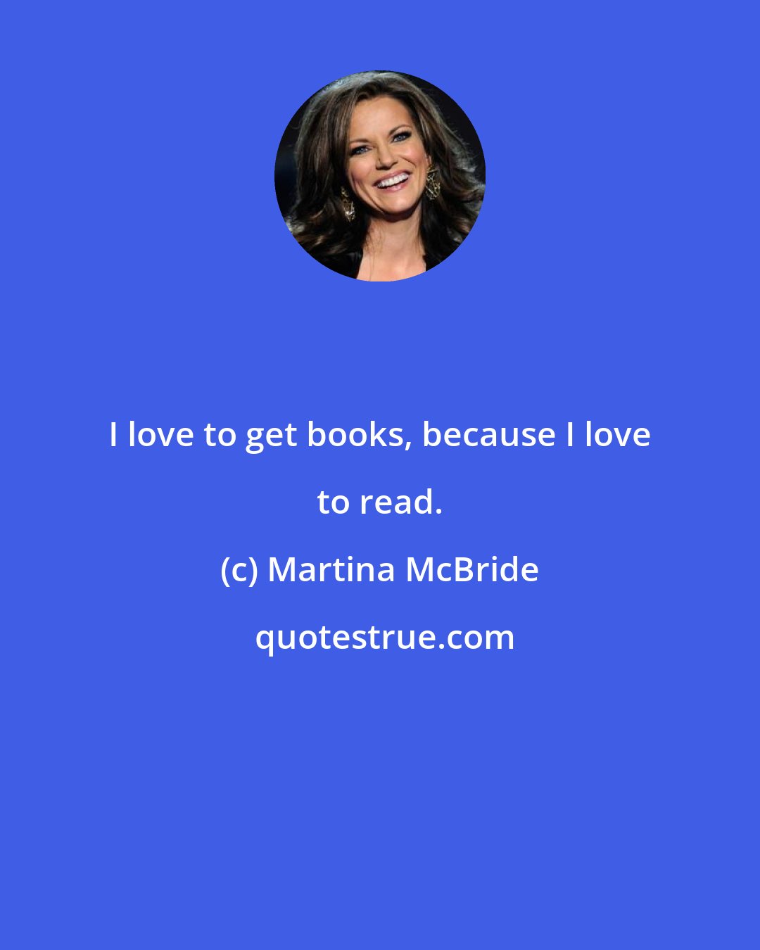 Martina McBride: I love to get books, because I love to read.