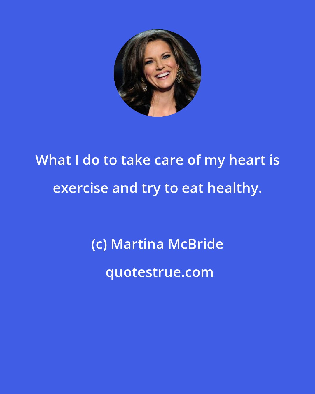 Martina McBride: What I do to take care of my heart is exercise and try to eat healthy.