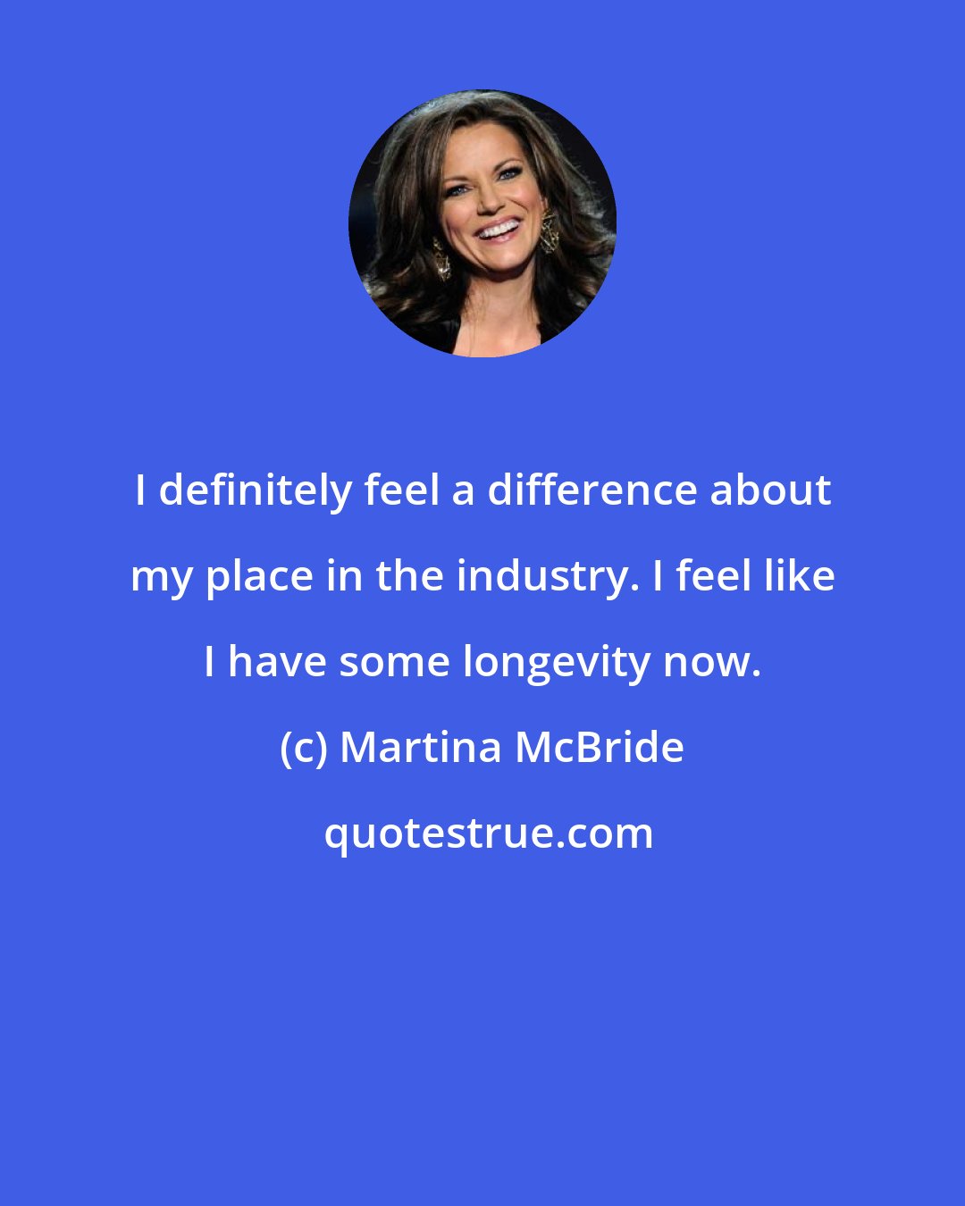 Martina McBride: I definitely feel a difference about my place in the industry. I feel like I have some longevity now.