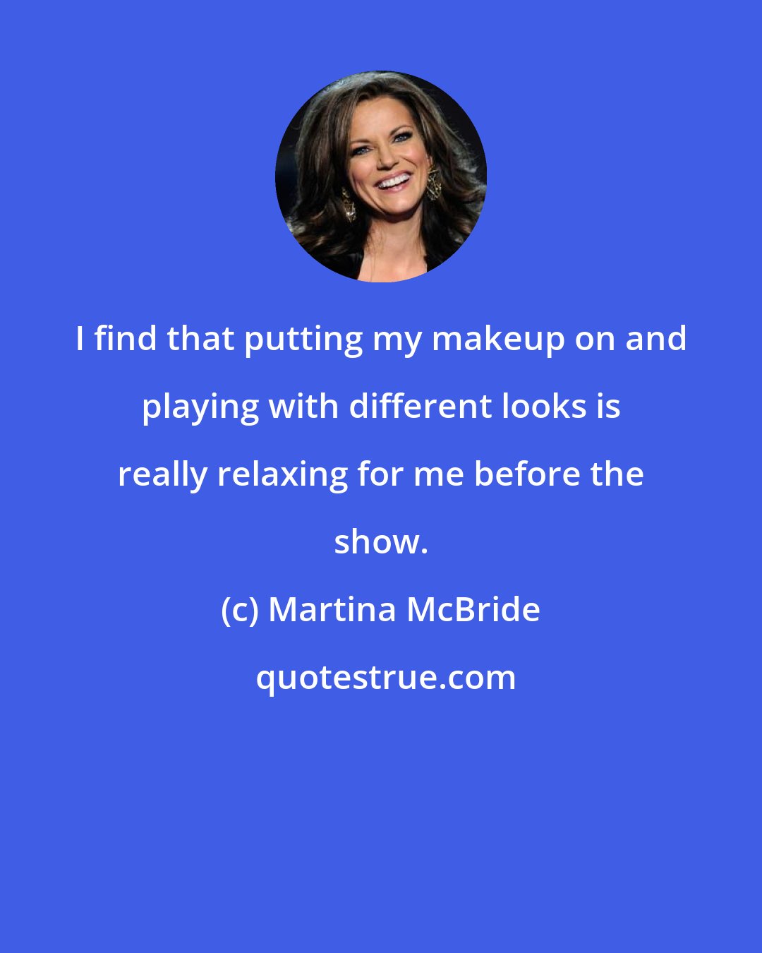 Martina McBride: I find that putting my makeup on and playing with different looks is really relaxing for me before the show.