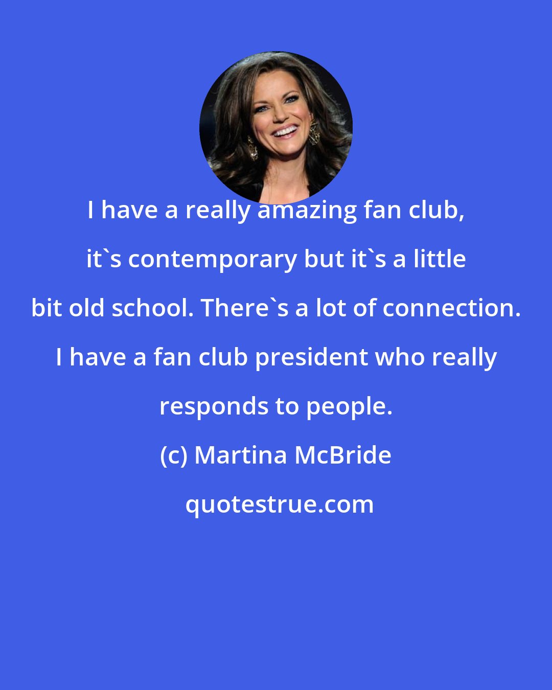 Martina McBride: I have a really amazing fan club, it's contemporary but it's a little bit old school. There's a lot of connection. I have a fan club president who really responds to people.