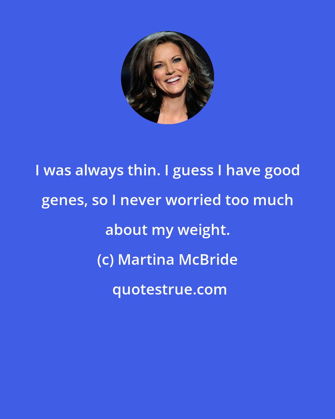 Martina McBride: I was always thin. I guess I have good genes, so I never worried too much about my weight.