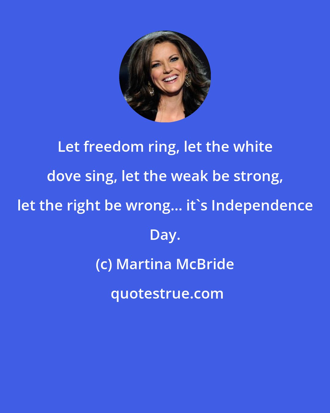 Martina McBride: Let freedom ring, let the white dove sing, let the weak be strong, let the right be wrong... it's Independence Day.