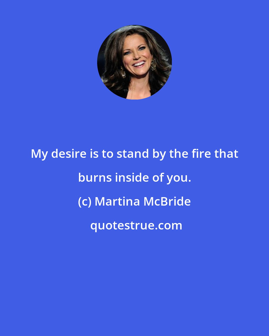 Martina McBride: My desire is to stand by the fire that burns inside of you.