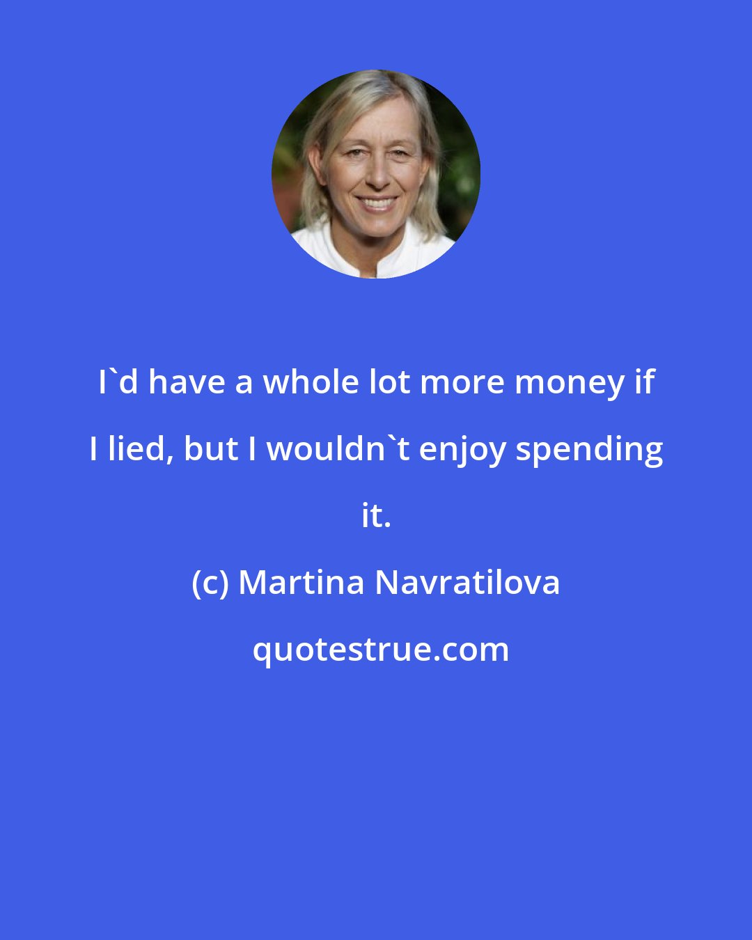 Martina Navratilova: I'd have a whole lot more money if I lied, but I wouldn't enjoy spending it.