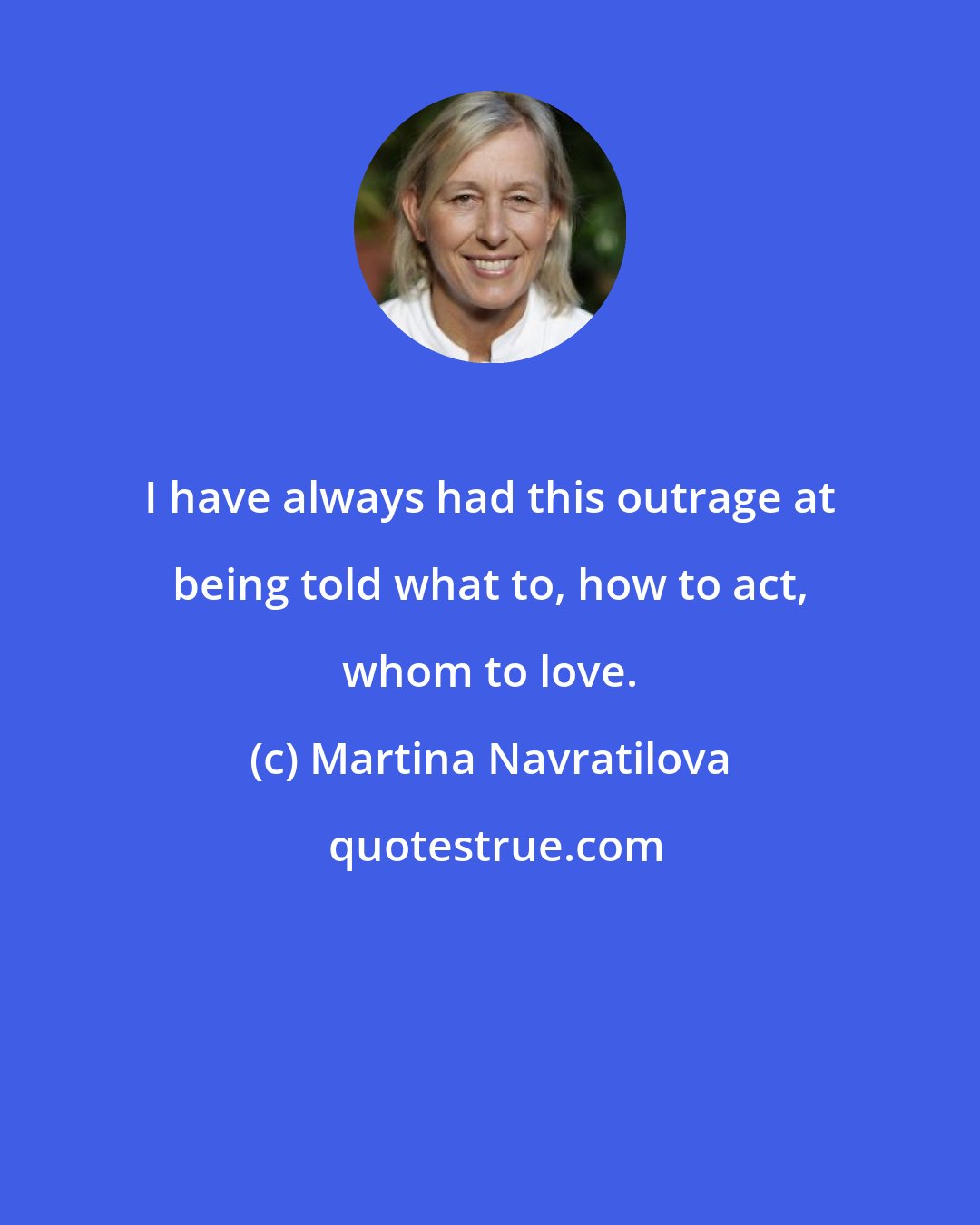 Martina Navratilova: I have always had this outrage at being told what to, how to act, whom to love.