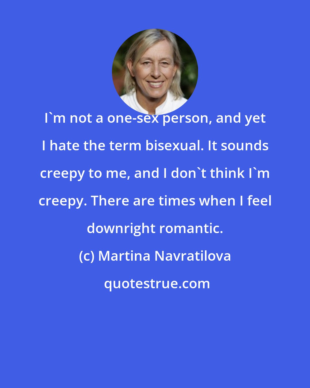 Martina Navratilova: I'm not a one-sex person, and yet I hate the term bisexual. It sounds creepy to me, and I don't think I'm creepy. There are times when I feel downright romantic.