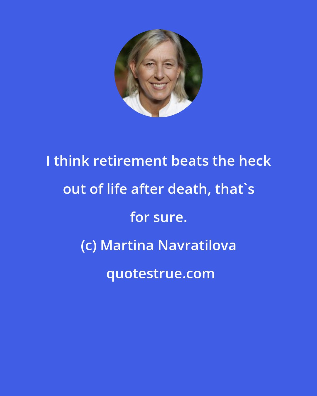 Martina Navratilova: I think retirement beats the heck out of life after death, that's for sure.