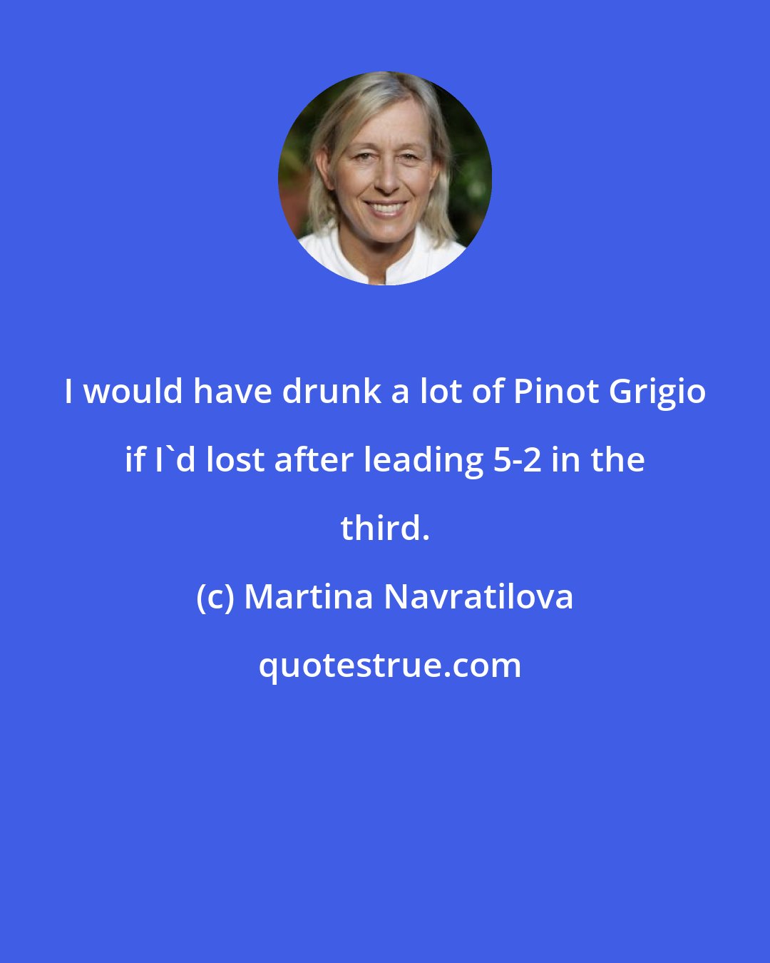 Martina Navratilova: I would have drunk a lot of Pinot Grigio if I'd lost after leading 5-2 in the third.