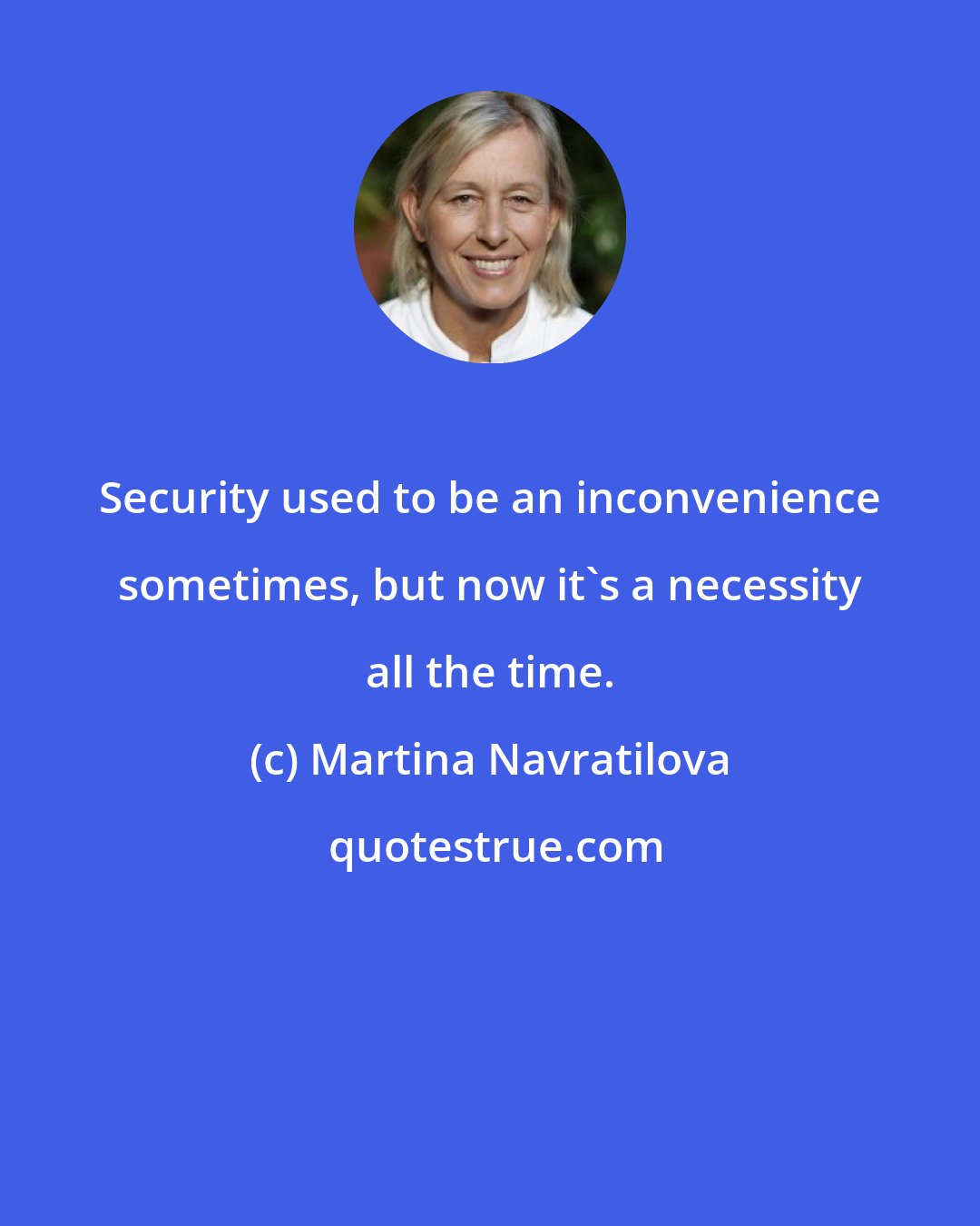 Martina Navratilova: Security used to be an inconvenience sometimes, but now it's a necessity all the time.