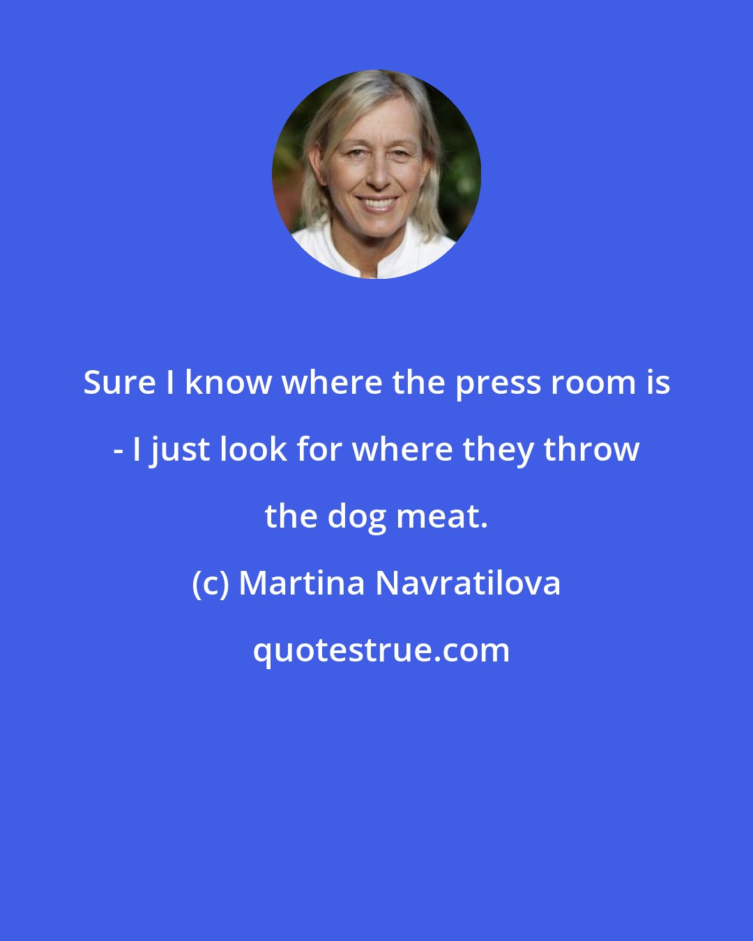 Martina Navratilova: Sure I know where the press room is - I just look for where they throw the dog meat.