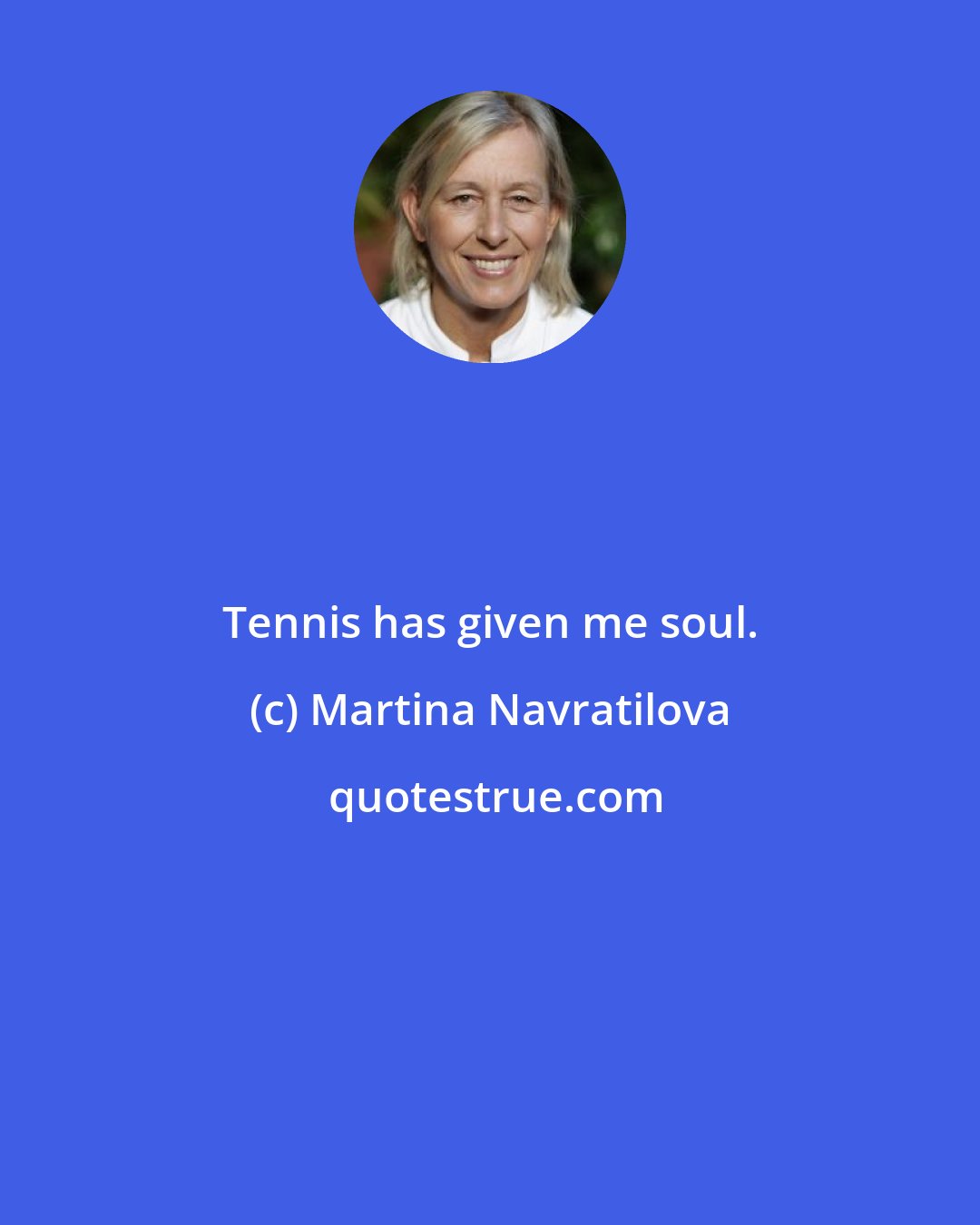 Martina Navratilova: Tennis has given me soul.