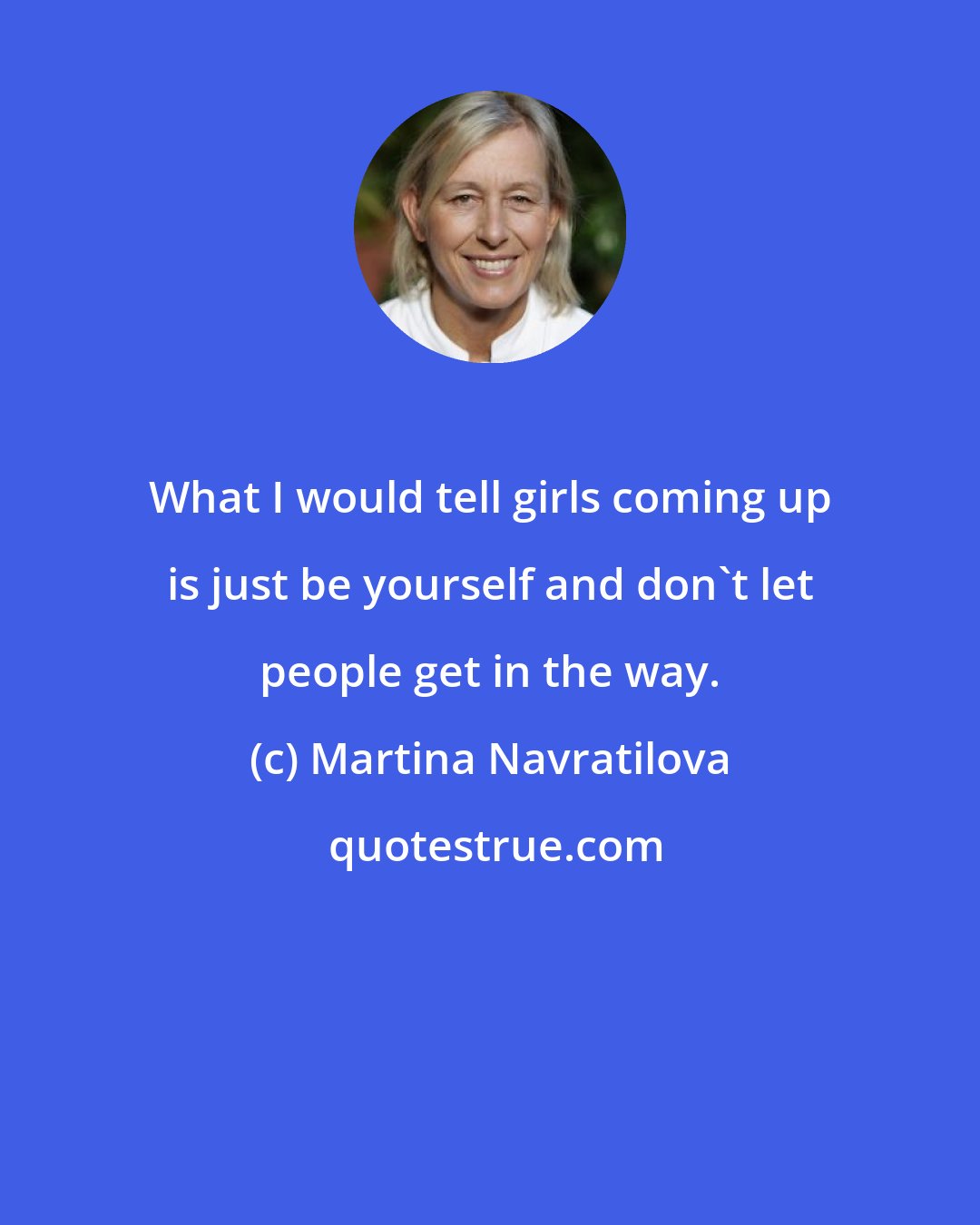 Martina Navratilova: What I would tell girls coming up is just be yourself and don't let people get in the way.