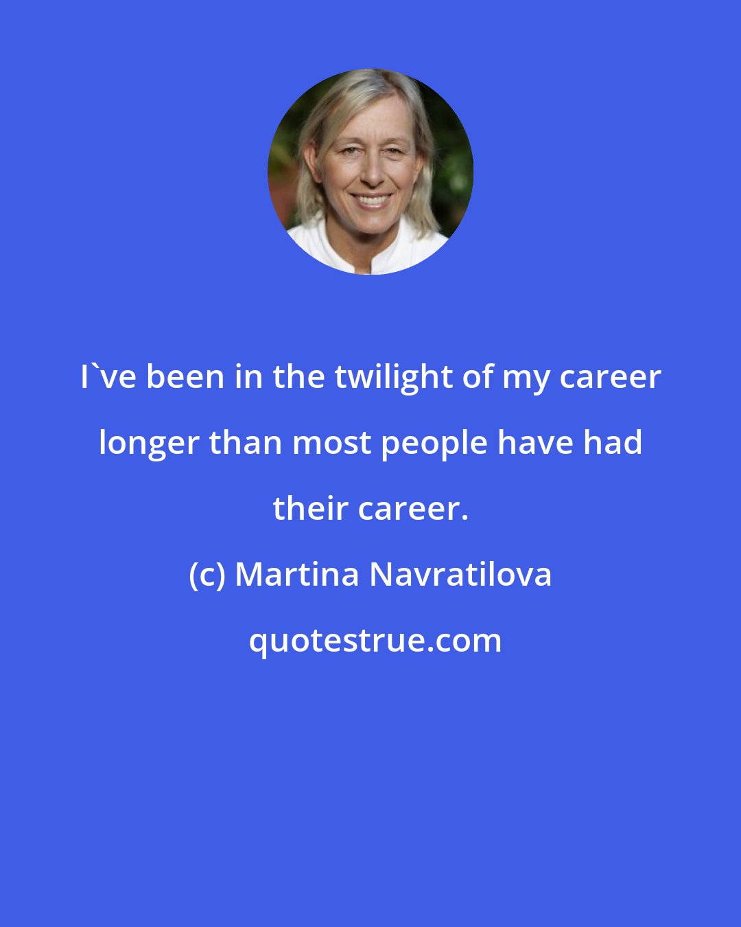 Martina Navratilova: I've been in the twilight of my career longer than most people have had their career.