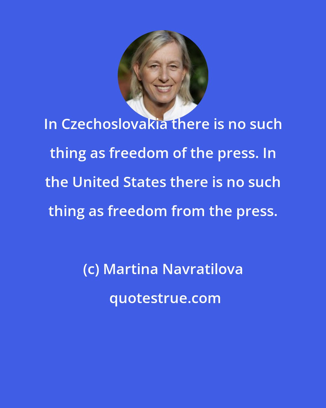 Martina Navratilova: In Czechoslovakia there is no such thing as freedom of the press. In the United States there is no such thing as freedom from the press.