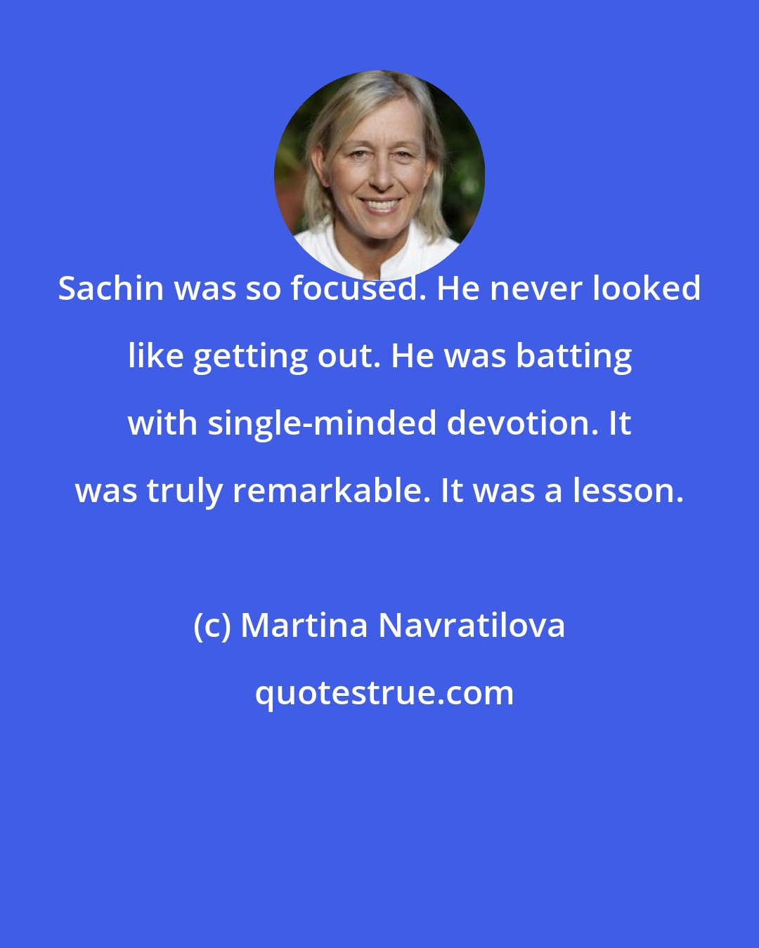 Martina Navratilova: Sachin was so focused. He never looked like getting out. He was batting with single-minded devotion. It was truly remarkable. It was a lesson.