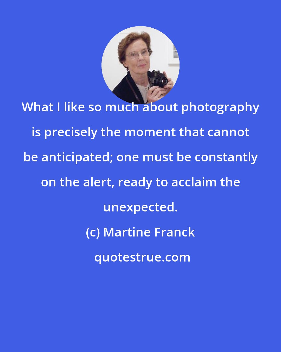 Martine Franck: What I like so much about photography is precisely the moment that cannot be anticipated; one must be constantly on the alert, ready to acclaim the unexpected.