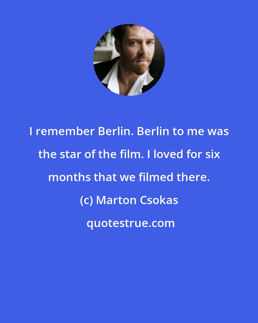 Marton Csokas: I remember Berlin. Berlin to me was the star of the film. I loved for six months that we filmed there.