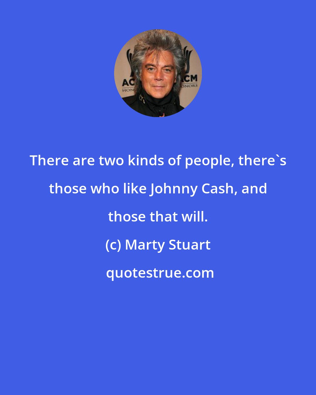 Marty Stuart: There are two kinds of people, there's those who like Johnny Cash, and those that will.