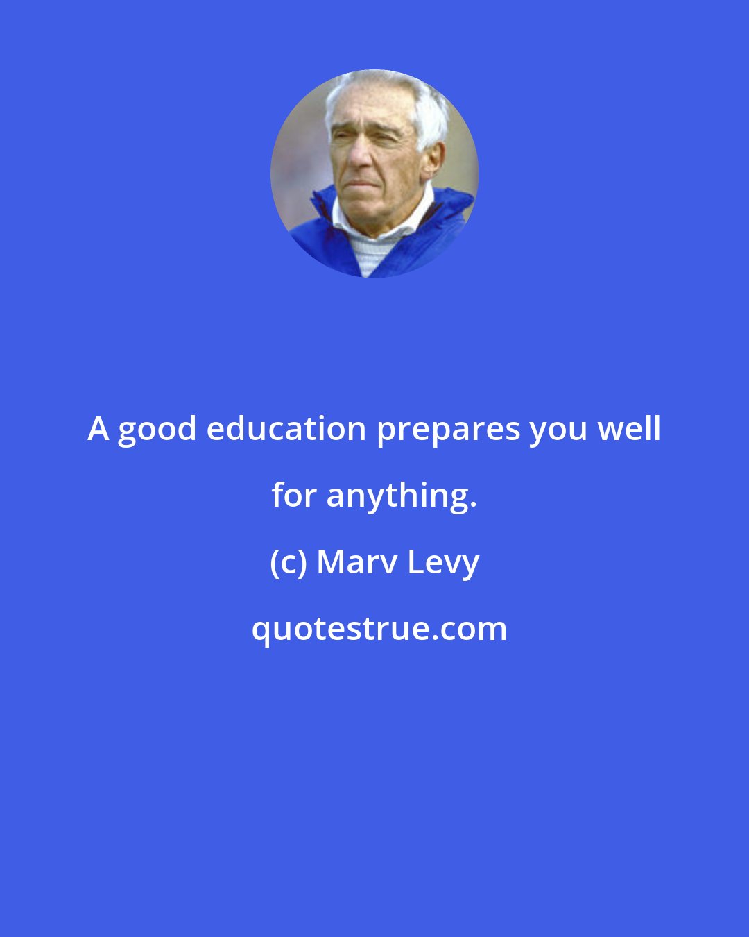 Marv Levy: A good education prepares you well for anything.