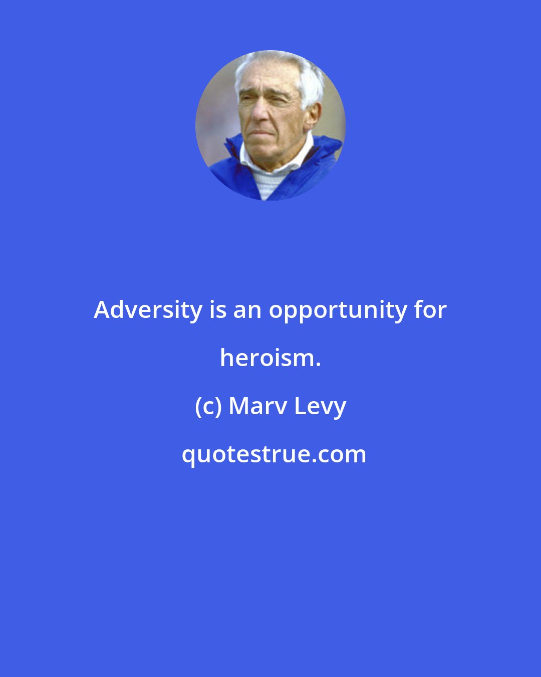 Marv Levy: Adversity is an opportunity for heroism.