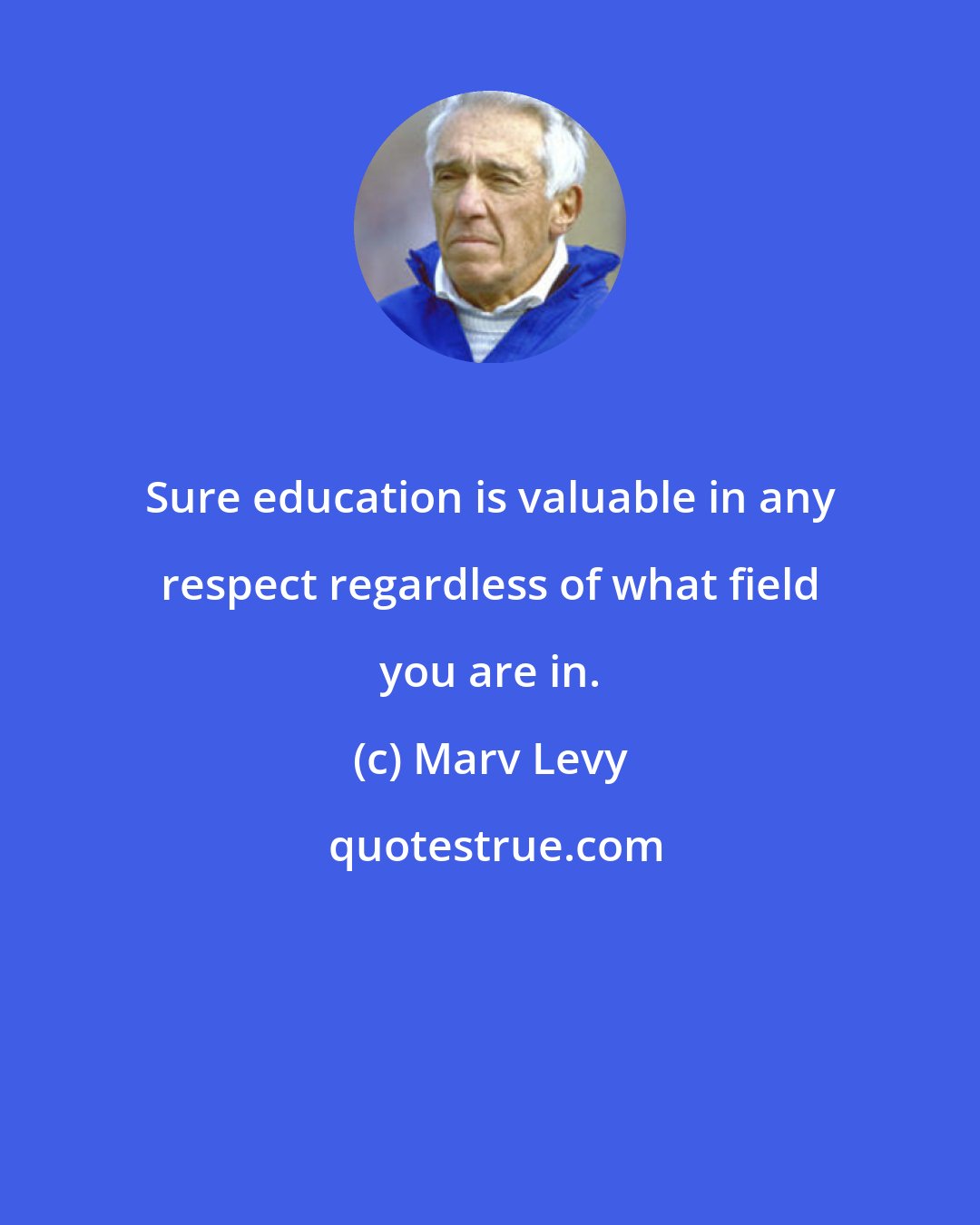 Marv Levy: Sure education is valuable in any respect regardless of what field you are in.