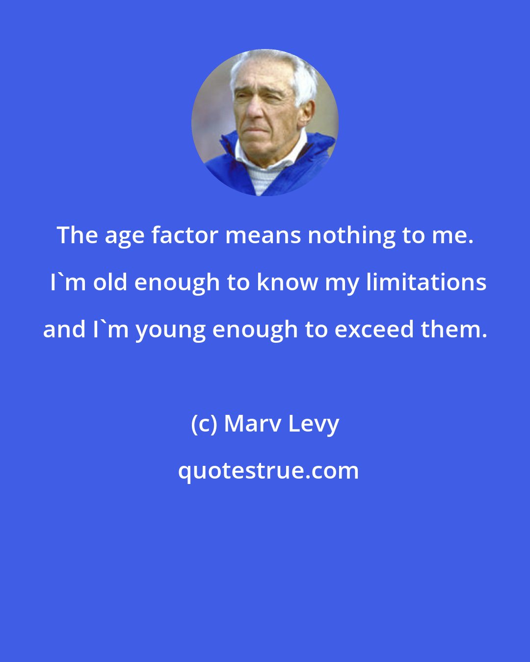 Marv Levy: The age factor means nothing to me.  I'm old enough to know my limitations and I'm young enough to exceed them.