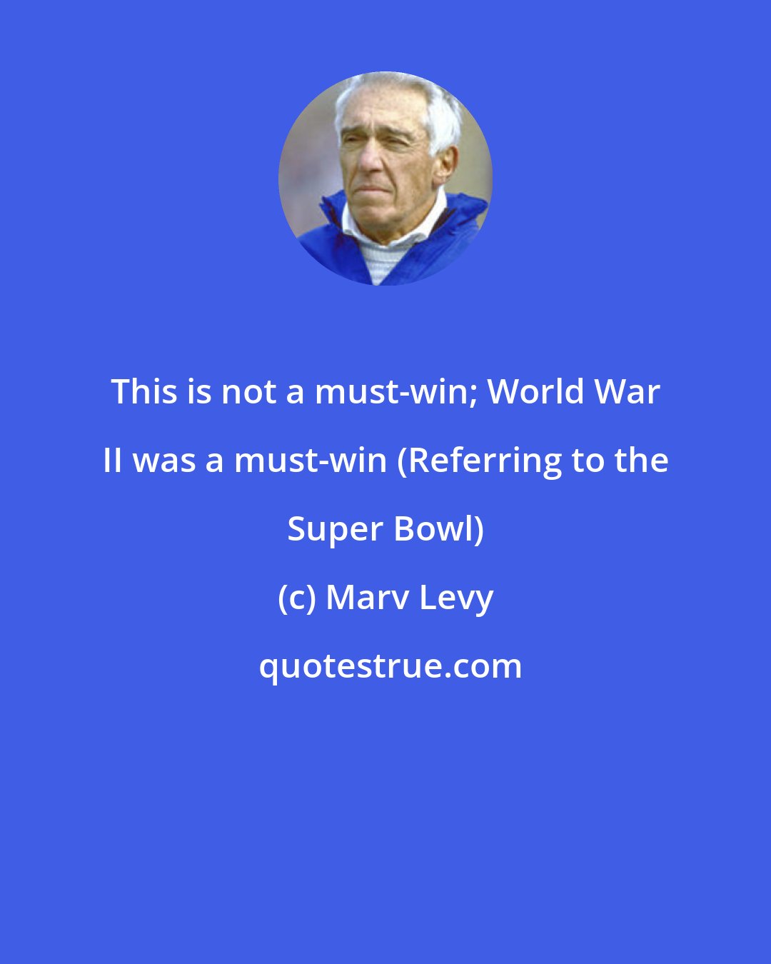 Marv Levy: This is not a must-win; World War II was a must-win (Referring to the Super Bowl)