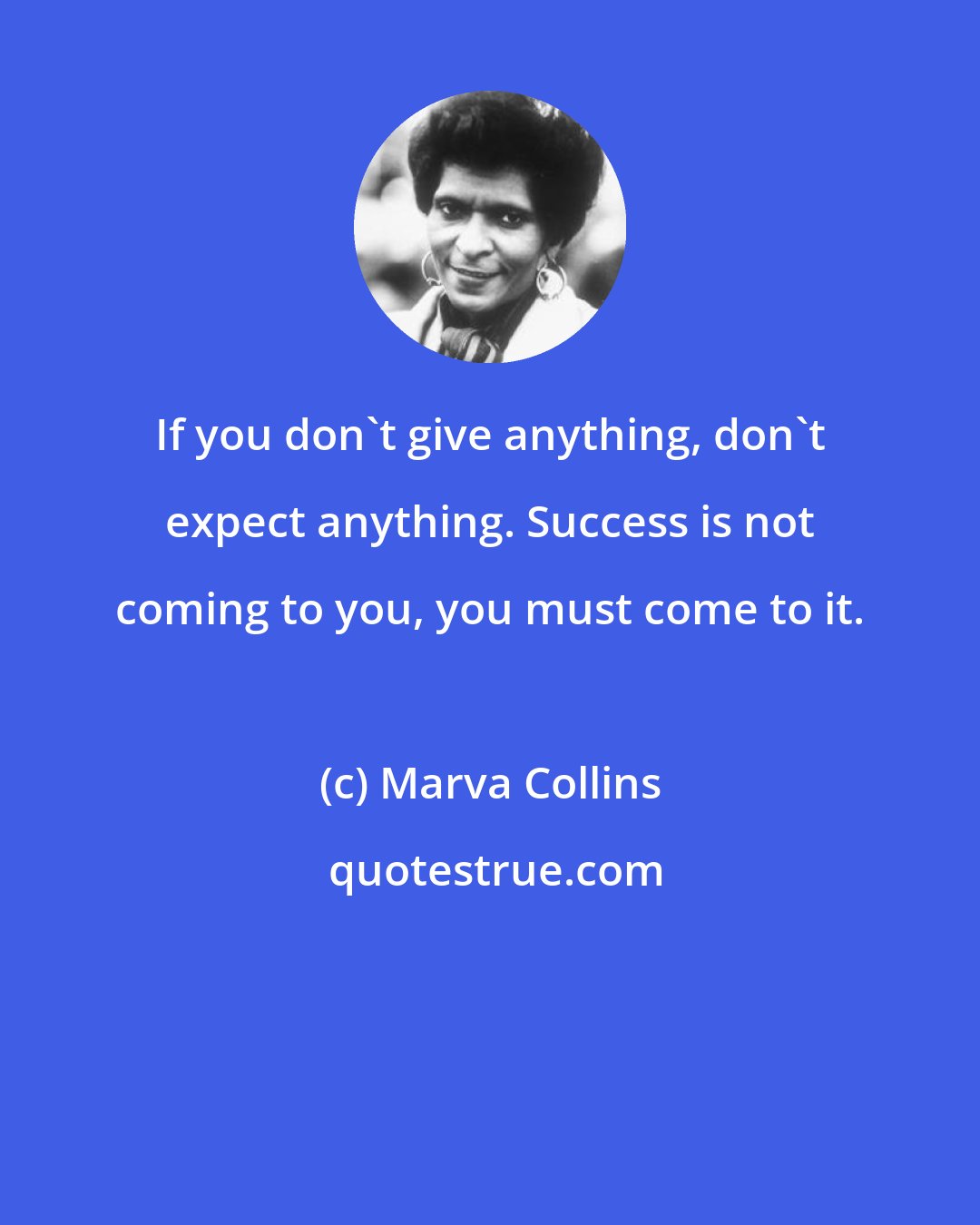 Marva Collins: If you don't give anything, don't expect anything. Success is not coming to you, you must come to it.